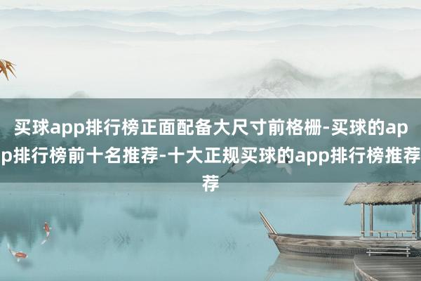 买球app排行榜正面配备大尺寸前格栅-买球的app排行榜前十名推荐-十大正规买球的app排行榜推荐