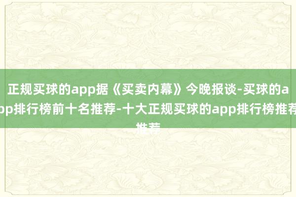 正规买球的app据《买卖内幕》今晚报谈-买球的app排行榜前十名推荐-十大正规买球的app排行榜推荐