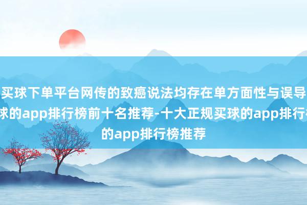 买球下单平台网传的致癌说法均存在单方面性与误导性-买球的app排行榜前十名推荐-十大正规买球的app排行榜推荐