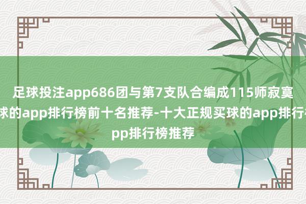 足球投注app686团与第7支队合编成115师寂寞旅-买球的app排行榜前十名推荐-十大正规买球的app排行榜推荐