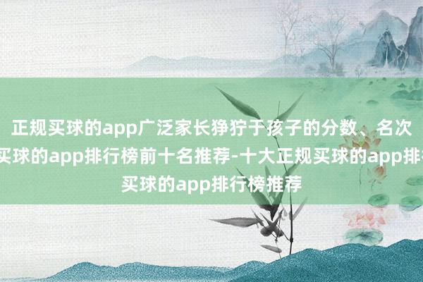 正规买球的app广泛家长狰狞于孩子的分数、名次和升学-买球的app排行榜前十名推荐-十大正规买球的app排行榜推荐