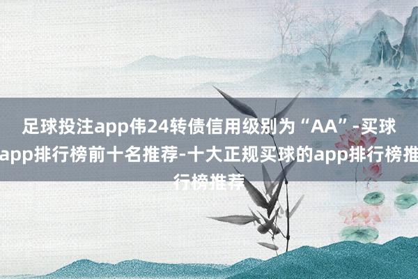 足球投注app伟24转债信用级别为“AA”-买球的app排行榜前十名推荐-十大正规买球的app排行榜推荐
