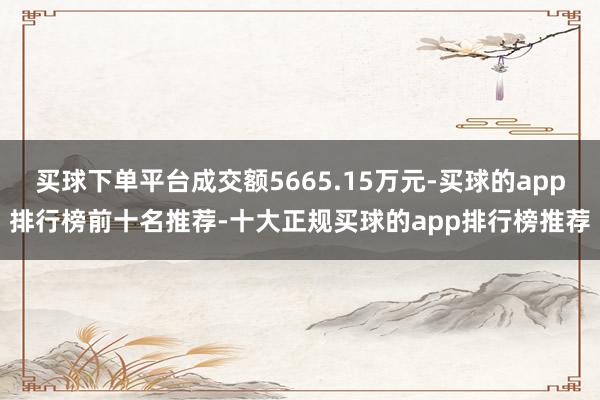 买球下单平台成交额5665.15万元-买球的app排行榜前十名推荐-十大正规买球的app排行榜推荐