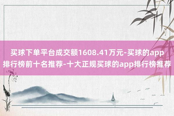 买球下单平台成交额1608.41万元-买球的app排行榜前十名推荐-十大正规买球的app排行榜推荐