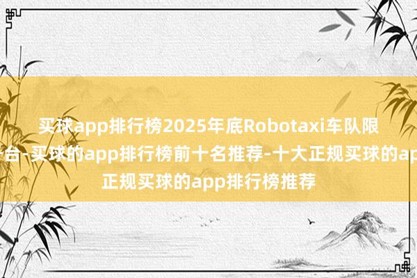 买球app排行榜2025年底Robotaxi车队限制将扩大到千台-买球的app排行榜前十名推荐-十大正规买球的app排行榜推荐