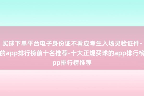买球下单平台电子身份证不看成考生入场灵验证件-买球的app排行榜前十名推荐-十大正规买球的app排行榜推荐