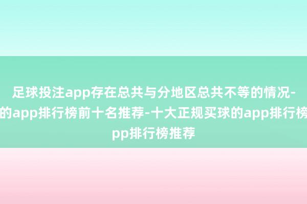 足球投注app存在总共与分地区总共不等的情况-买球的app排行榜前十名推荐-十大正规买球的app排行榜推荐