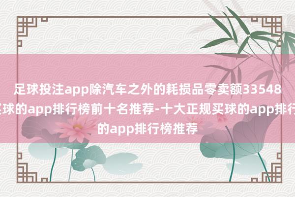 足球投注app除汽车之外的耗损品零卖额33548亿元-买球的app排行榜前十名推荐-十大正规买球的app排行榜推荐