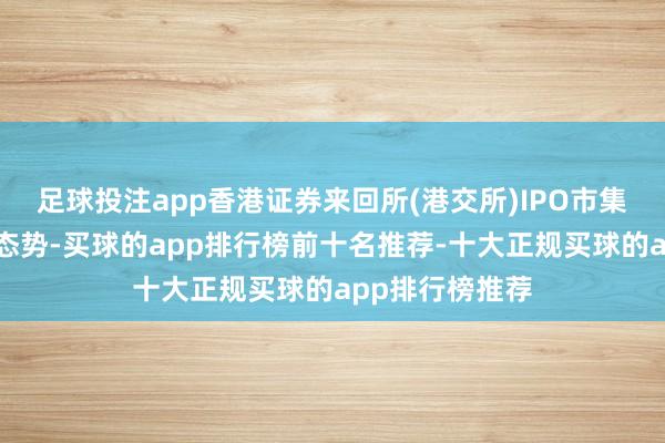 足球投注app香港证券来回所(港交所)IPO市集保握高度活跃态势-买球的app排行榜前十名推荐-十大正规买球的app排行榜推荐