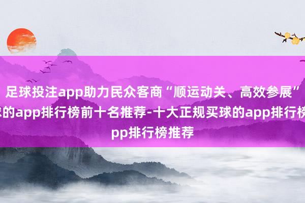 足球投注app助力民众客商“顺运动关、高效参展”-买球的app排行榜前十名推荐-十大正规买球的app排行榜推荐