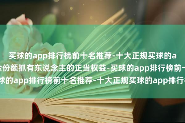 买球的app排行榜前十名推荐-十大正规买球的app排行榜推荐保护基金份额抓有东说念主的正当权益-买球的app排行榜前十名推荐-十大正规买球的app排行榜推荐