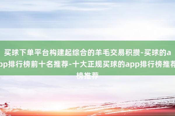 买球下单平台构建起综合的羊毛交易积攒-买球的app排行榜前十名推荐-十大正规买球的app排行榜推荐