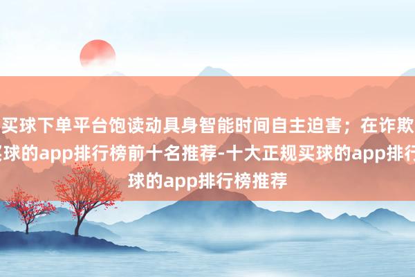 买球下单平台饱读动具身智能时间自主迫害；在诈欺层面-买球的app排行榜前十名推荐-十大正规买球的app排行榜推荐
