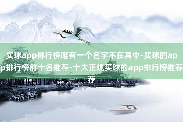 买球app排行榜唯有一个名字不在其中-买球的app排行榜前十名推荐-十大正规买球的app排行榜推荐