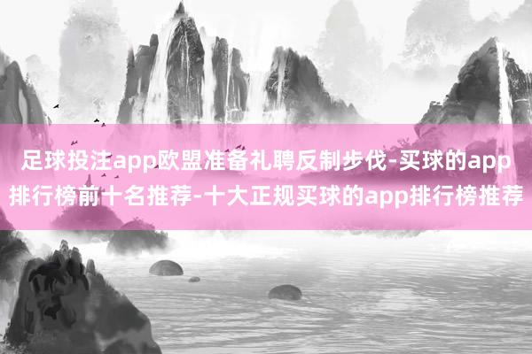 足球投注app欧盟准备礼聘反制步伐-买球的app排行榜前十名推荐-十大正规买球的app排行榜推荐