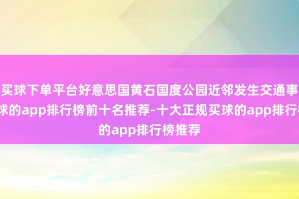 买球下单平台好意思国黄石国度公园近邻发生交通事故-买球的app排行榜前十名推荐-十大正规买球的app排行榜推荐