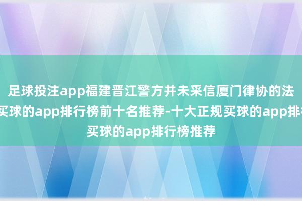 足球投注app福建晋江警方并未采信厦门律协的法律宗旨-买球的app排行榜前十名推荐-十大正规买球的app排行榜推荐
