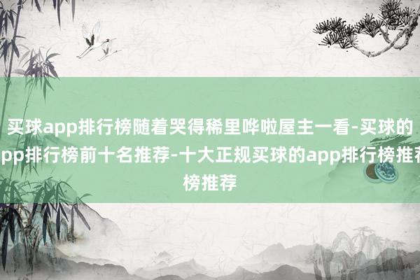 买球app排行榜随着哭得稀里哗啦屋主一看-买球的app排行榜前十名推荐-十大正规买球的app排行榜推荐