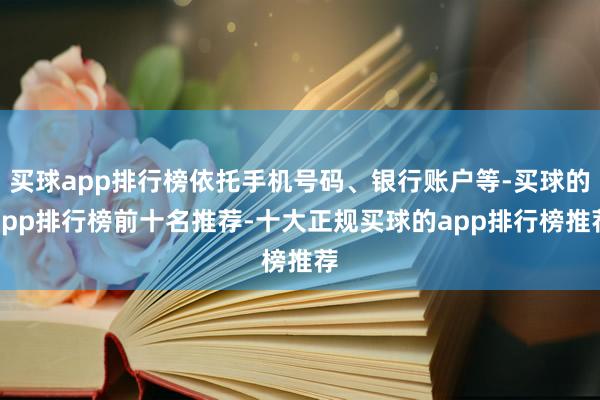 买球app排行榜依托手机号码、银行账户等-买球的app排行榜前十名推荐-十大正规买球的app排行榜推荐