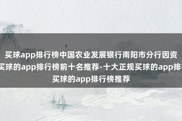 买球app排行榜中国农业发展银行南阳市分行因资金淹留-买球的app排行榜前十名推荐-十大正规买球的app排行榜推荐