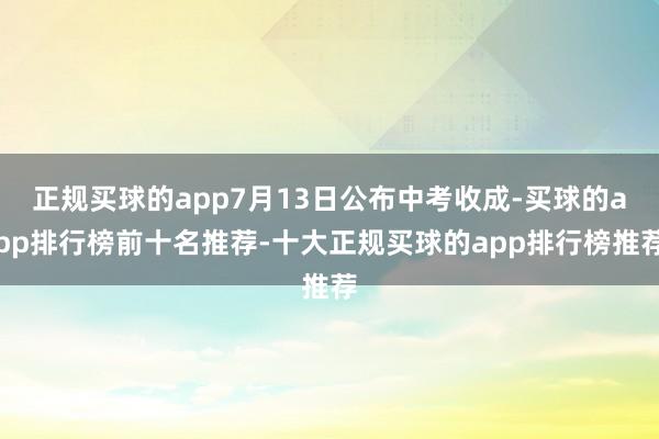 正规买球的app7月13日公布中考收成-买球的app排行榜前十名推荐-十大正规买球的app排行榜推荐