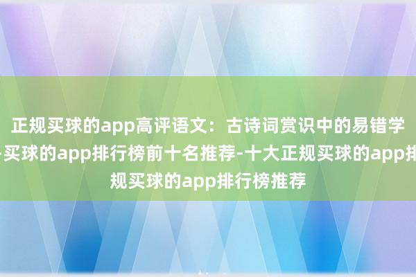 正规买球的app高评语文：古诗词赏识中的易错学问清单！-买球的app排行榜前十名推荐-十大正规买球的app排行榜推荐