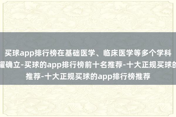 买球app排行榜在基础医学、临床医学等多个学科畛域皆取得了显耀确立-买球的app排行榜前十名推荐-十大正规买球的app排行榜推荐