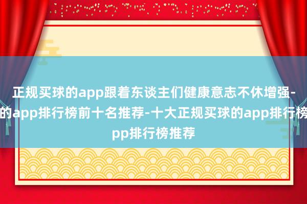 正规买球的app跟着东谈主们健康意志不休增强-买球的app排行榜前十名推荐-十大正规买球的app排行榜推荐