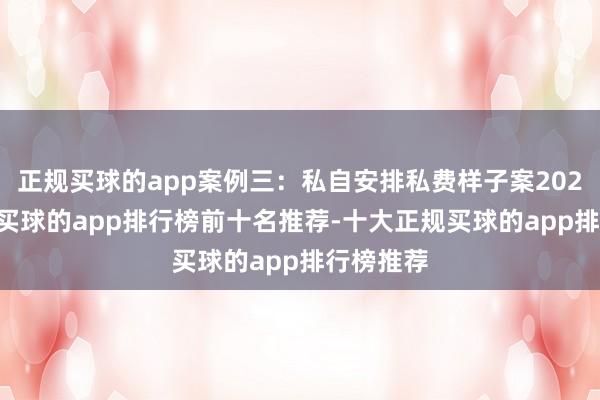 正规买球的app案例三：私自安排私费样子案2025年4月-买球的app排行榜前十名推荐-十大正规买球的app排行榜推荐