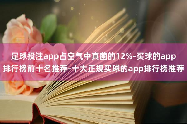足球投注app占空气中真菌的12%-买球的app排行榜前十名推荐-十大正规买球的app排行榜推荐
