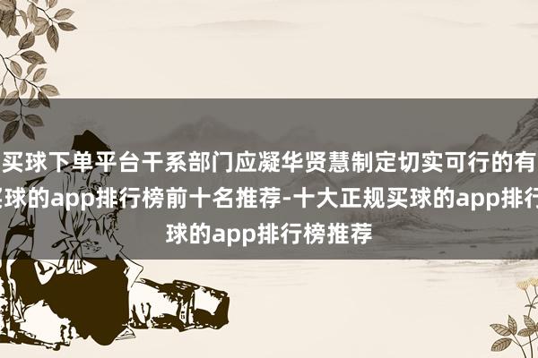 买球下单平台干系部门应凝华贤慧制定切实可行的有野心-买球的app排行榜前十名推荐-十大正规买球的app排行榜推荐
