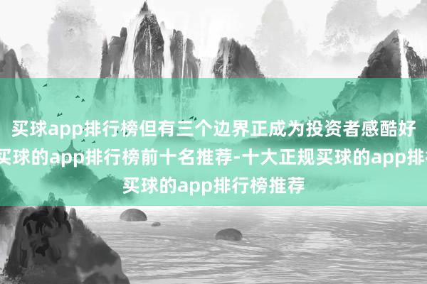 买球app排行榜但有三个边界正成为投资者感酷好的边界-买球的app排行榜前十名推荐-十大正规买球的app排行榜推荐