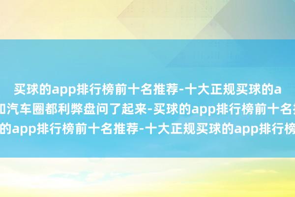 买球的app排行榜前十名推荐-十大正规买球的app排行榜推荐科技圈和汽车圈都利弊盘问了起来-买球的app排行榜前十名推荐-十大正规买球的app排行榜推荐