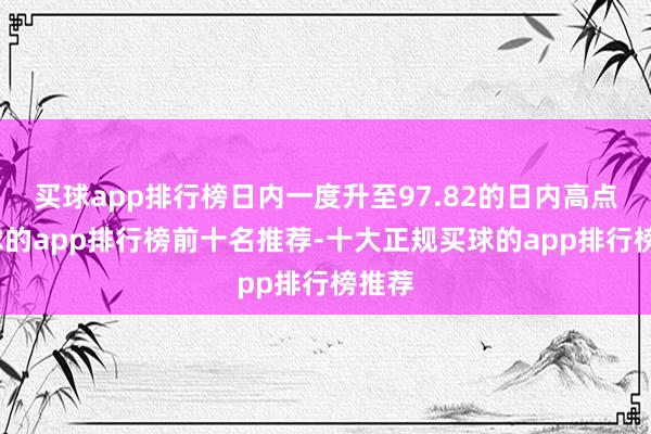 买球app排行榜日内一度升至97.82的日内高点-买球的app排行榜前十名推荐-十大正规买球的app排行榜推荐