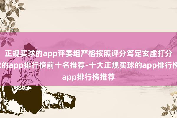 正规买球的app评委组严格按照评分笃定玄虚打分-买球的app排行榜前十名推荐-十大正规买球的app排行榜推荐