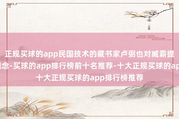 正规买球的app民国技术的藏书家卢弼也对臧霸提倡了我方的观念-买球的app排行榜前十名推荐-十大正规买球的app排行榜推荐