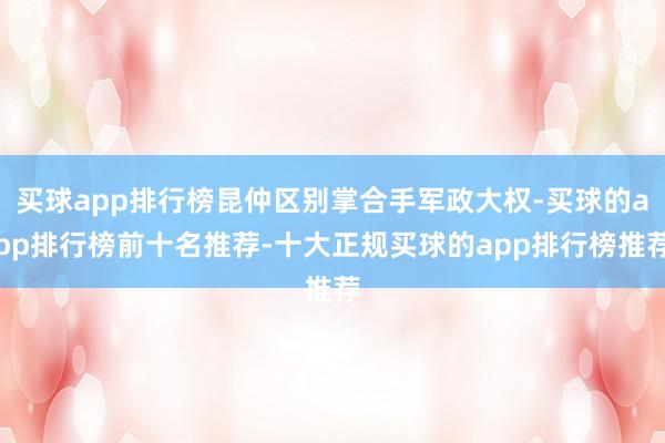 买球app排行榜昆仲区别掌合手军政大权-买球的app排行榜前十名推荐-十大正规买球的app排行榜推荐