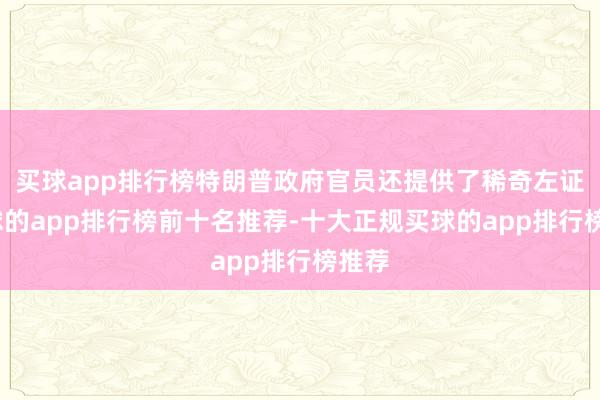 买球app排行榜特朗普政府官员还提供了稀奇左证-买球的app排行榜前十名推荐-十大正规买球的app排行榜推荐