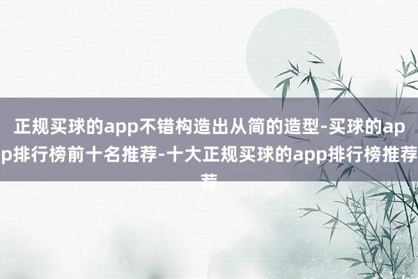 正规买球的app不错构造出从简的造型-买球的app排行榜前十名推荐-十大正规买球的app排行榜推荐