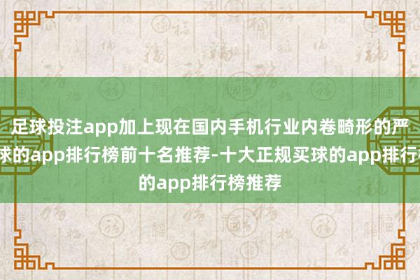 足球投注app加上现在国内手机行业内卷畸形的严重-买球的app排行榜前十名推荐-十大正规买球的app排行榜推荐