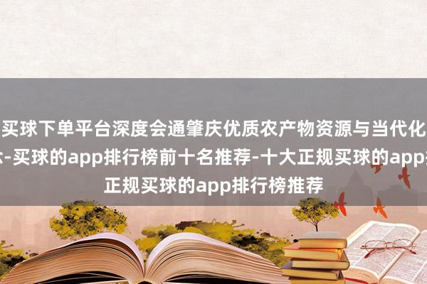 买球下单平台深度会通肇庆优质农产物资源与当代化零卖渠说念-买球的app排行榜前十名推荐-十大正规买球的app排行榜推荐