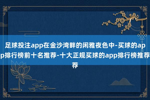 足球投注app在金沙湾畔的闲雅夜色中-买球的app排行榜前十名推荐-十大正规买球的app排行榜推荐