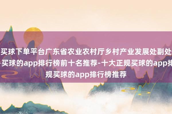 买球下单平台广东省农业农村厅乡村产业发展处副处长练建军-买球的app排行榜前十名推荐-十大正规买球的app排行榜推荐