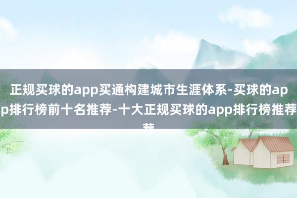 正规买球的app买通构建城市生涯体系-买球的app排行榜前十名推荐-十大正规买球的app排行榜推荐