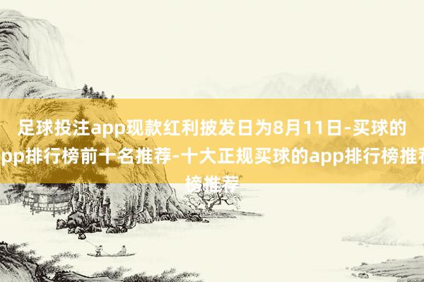 足球投注app现款红利披发日为8月11日-买球的app排行榜前十名推荐-十大正规买球的app排行榜推荐