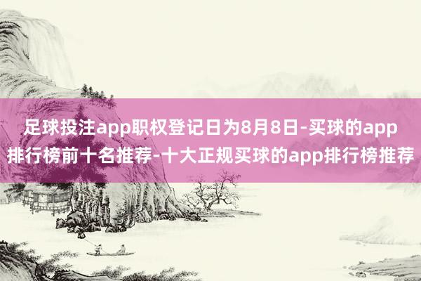 足球投注app职权登记日为8月8日-买球的app排行榜前十名推荐-十大正规买球的app排行榜推荐