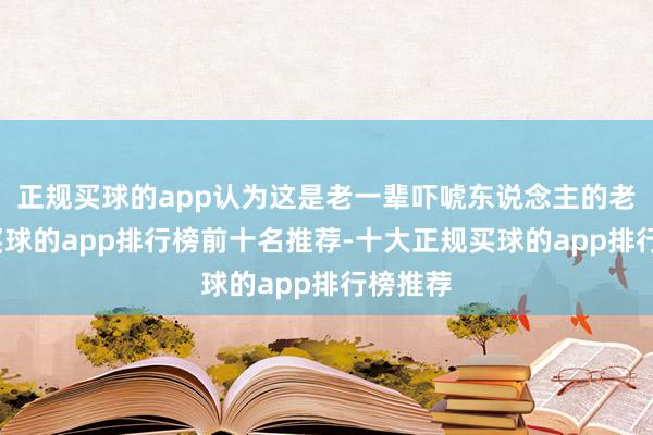 正规买球的app认为这是老一辈吓唬东说念主的老历本-买球的app排行榜前十名推荐-十大正规买球的app排行榜推荐