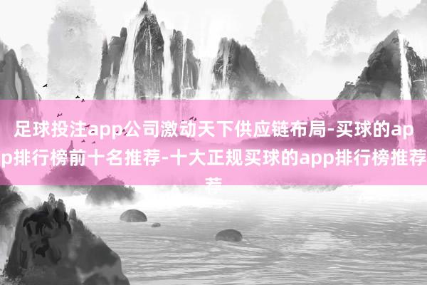 足球投注app公司激动天下供应链布局-买球的app排行榜前十名推荐-十大正规买球的app排行榜推荐