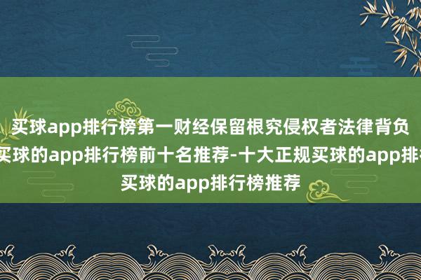 买球app排行榜第一财经保留根究侵权者法律背负的权益-买球的app排行榜前十名推荐-十大正规买球的app排行榜推荐