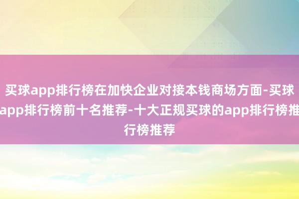 买球app排行榜在加快企业对接本钱商场方面-买球的app排行榜前十名推荐-十大正规买球的app排行榜推荐